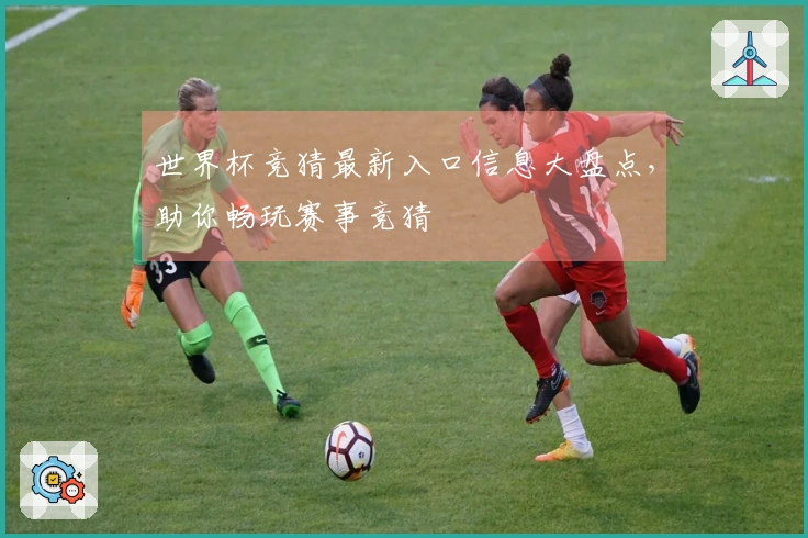 世界杯竞猜最新入口信息大盘点，助你畅玩赛事竞猜