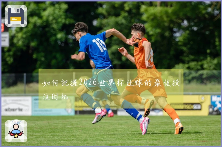 如何把握2026世界杯让球的最佳投注时机