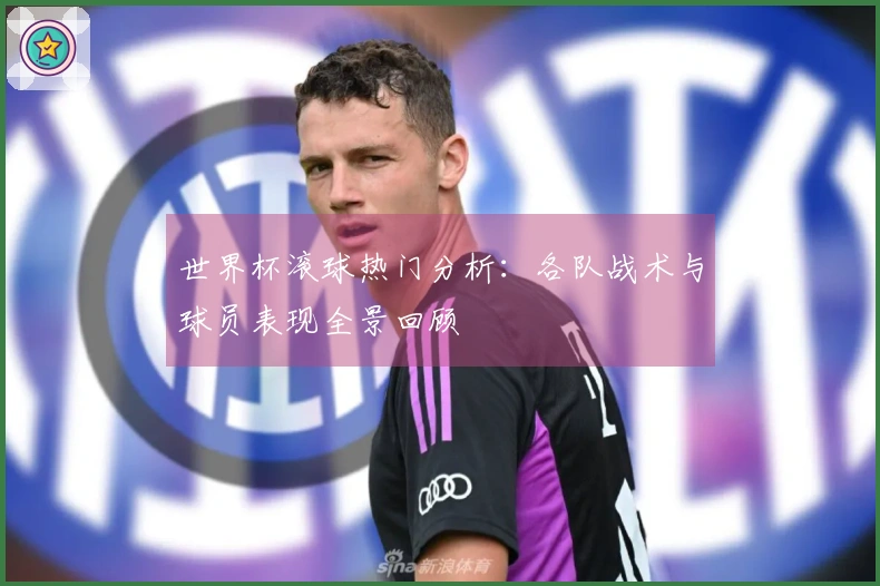 世界杯滚球热门分析：各队战术与球员表现全景回顾