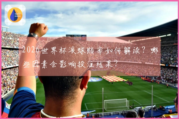 2026世界杯滚球赔率如何解读？哪些因素会影响投注结果？