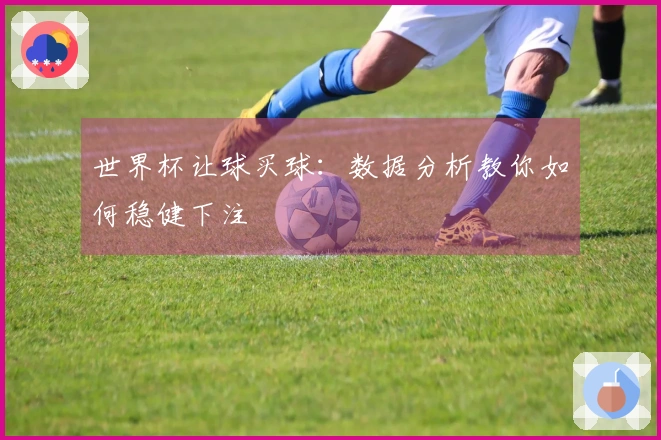 世界杯让球买球：数据分析教你如何稳健下注