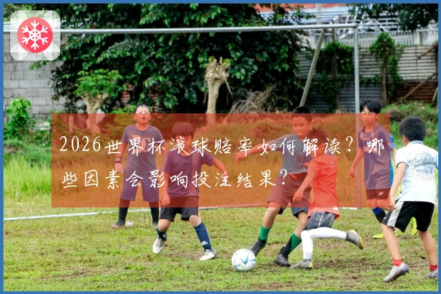 2026世界杯滚球赔率如何解读？哪些因素会影响投注结果？