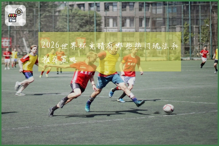 2026世界杯竞猜有哪些热门玩法和推荐策略