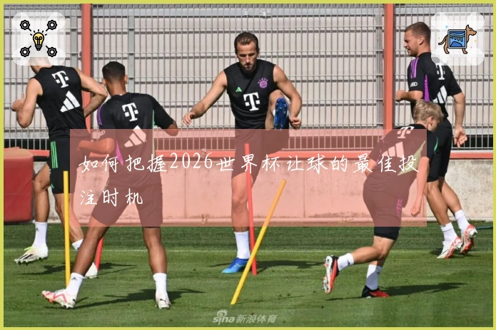 如何把握2026世界杯让球的最佳投注时机