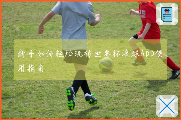 新手如何轻松玩转世界杯滚球App使用指南