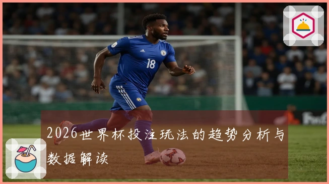 2026世界杯投注玩法的趋势分析与数据解读