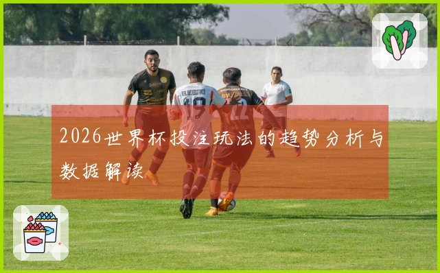 2026世界杯投注玩法的趋势分析与数据解读