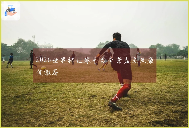 2026世界杯让球平台全景盘点及最佳推荐