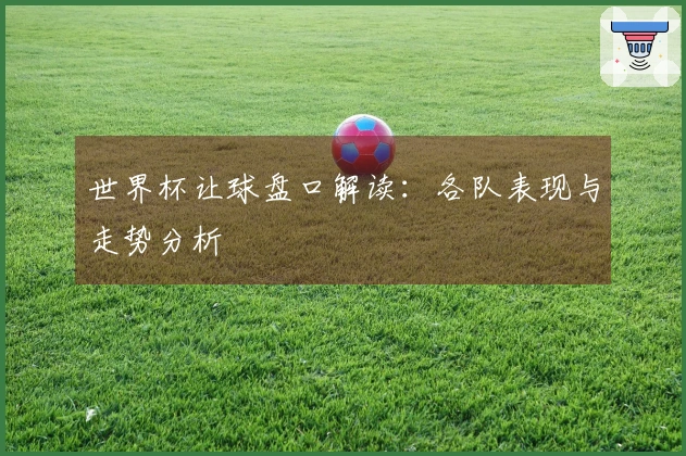 世界杯让球盘口解读：各队表现与走势分析
