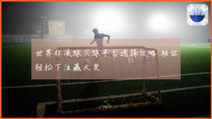 世界杯滚球买球平台选择攻略 助你轻松下注赢大奖